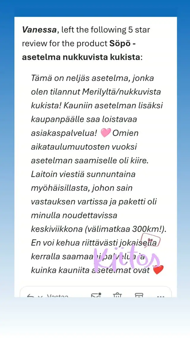 Kiitos taas kerran palautteesta ❣️ Ihan aina en pysty vastaamaan heti, mutta tässä iässä pitää vastata mahdollisimman pian,muuten unohtaa 😂🙂😂 Verkkokauppa on ollut nyt 4 kuukautta ja pyrin jatkuvasti kehittämään tuotteita sekä pakkausta. Asiakaspalvelu on minulle aina ollut kaikesta tärkein ❣️